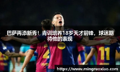 巴萨再添新秀！青训培养18岁天才前锋，球迷期待他的表现