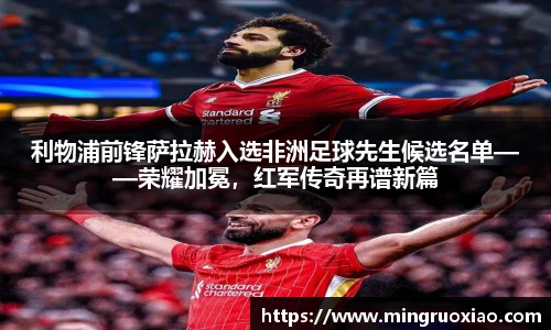 利物浦前锋萨拉赫入选非洲足球先生候选名单——荣耀加冕，红军传奇再谱新篇