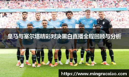 皇马与塞尔塔精彩对决黑白直播全程回顾与分析