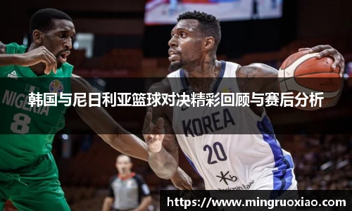 韩国与尼日利亚篮球对决精彩回顾与赛后分析