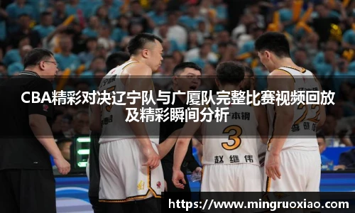 CBA精彩对决辽宁队与广厦队完整比赛视频回放及精彩瞬间分析