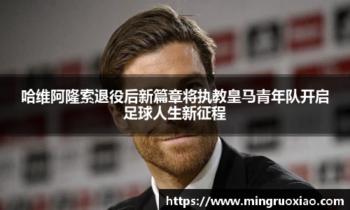 哈维阿隆索退役后新篇章将执教皇马青年队开启足球人生新征程